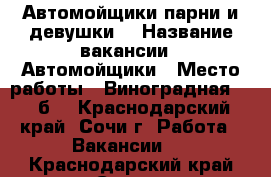 Автомойщики парни и девушки  › Название вакансии ­ Автомойщики › Место работы ­ Виноградная 226 б  - Краснодарский край, Сочи г. Работа » Вакансии   . Краснодарский край,Сочи г.